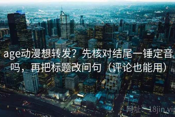 age动漫想转发？先核对结尾一锤定音吗，再把标题改问句（评论也能用）
