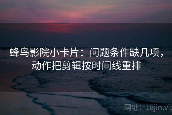 蜂鸟影院小卡片：问题条件缺几项，动作把剪辑按时间线重排