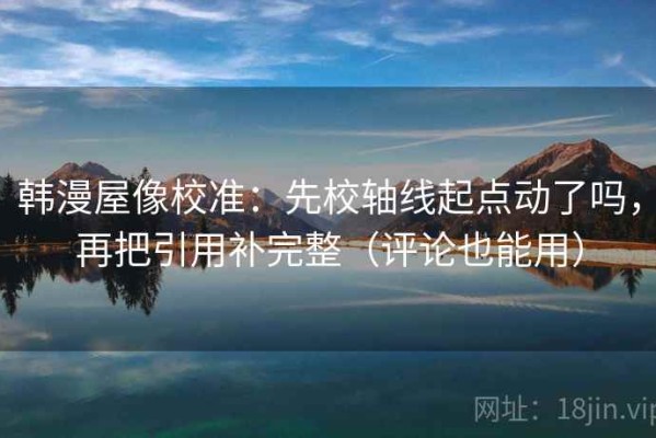 韩漫屋像校准：先校轴线起点动了吗，再把引用补完整（评论也能用）