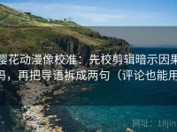 樱花动漫像校准：先校剪辑暗示因果吗，再把导语拆成两句（评论也能用）