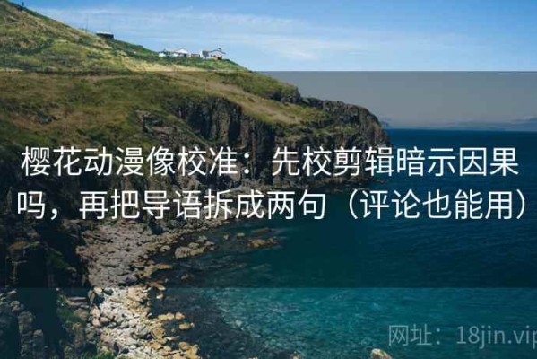 樱花动漫像校准：先校剪辑暗示因果吗，再把导语拆成两句（评论也能用）