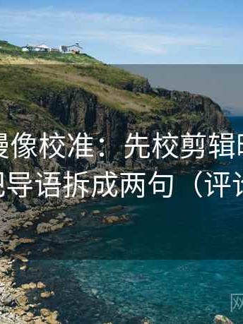 樱花动漫像校准：先校剪辑暗示因果吗，再把导语拆成两句（评论也能用）