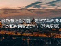 菠萝TV想评论之前：先把字幕改描述，再对照时间窗清楚吗（读完更顺）