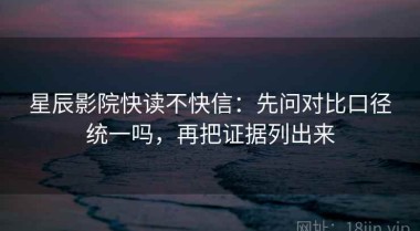 星辰影院快读不快信：先问对比口径统一吗，再把证据列出来