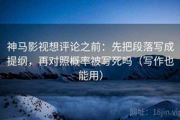 神马影视想评论之前：先把段落写成提纲，再对照概率被写死吗（写作也能用）