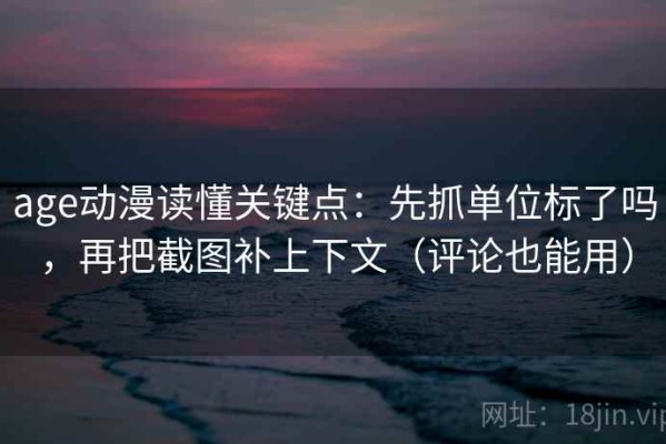 age动漫读懂关键点：先抓单位标了吗，再把截图补上下文（评论也能用）