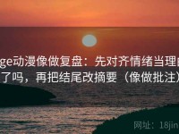 age动漫像做复盘：先对齐情绪当理由了吗，再把结尾改摘要（像做批注）