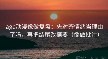 age动漫像做复盘：先对齐情绪当理由了吗，再把结尾改摘要（像做批注）