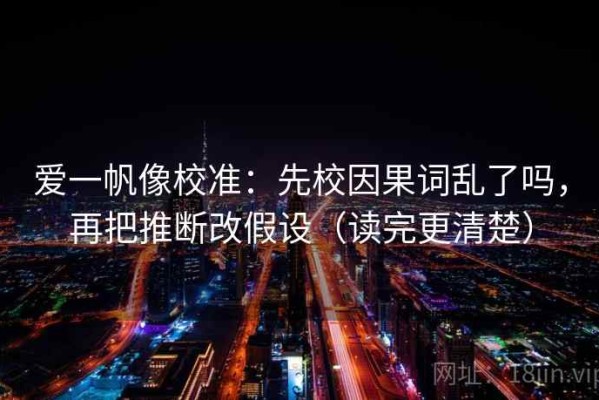 爱一帆像校准：先校因果词乱了吗，再把推断改假设（读完更清楚）
