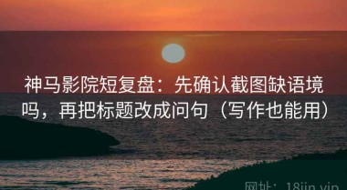 神马影院短复盘：先确认截图缺语境吗，再把标题改成问句（写作也能用）