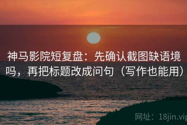 神马影院短复盘：先确认截图缺语境吗，再把标题改成问句（写作也能用）