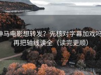 神马电影想转发？先核对字幕加戏吗，再把轴线读全（读完更顺）