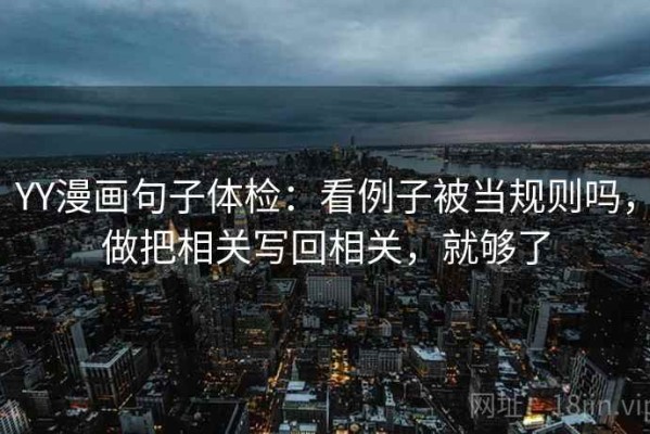 YY漫画句子体检：看例子被当规则吗，做把相关写回相关，就够了