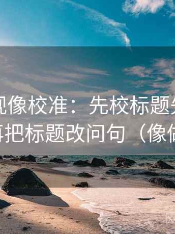 柚子影视像校准：先校标题先下结论吗，再把标题改问句（像做排错）