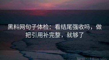 黑料网句子体检：看结尾强收吗，做把引用补完整，就够了