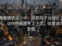 微密圈读法小卡：问题例子当结论了吗，动作把截图补上下文，收尾读完更稳