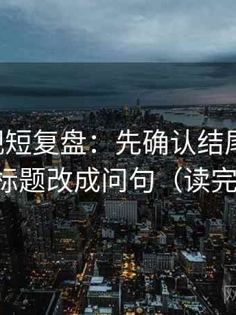 星辰影视短复盘：先确认结尾强收吗，再把标题改成问句（读完更稳）