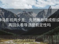 神马影视两步走：先把推断降成假设，再回头看导语提前定性吗