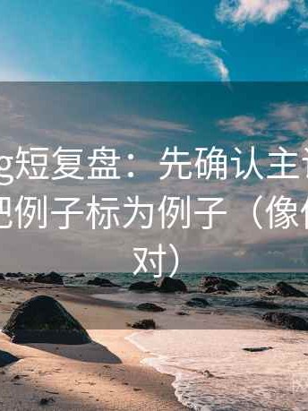 糖心Vlog短复盘：先确认主语对齐了吗，再把例子标为例子（像做旁白校对）