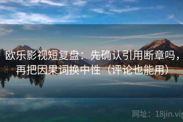 欧乐影视短复盘：先确认引用断章吗，再把因果词换中性（评论也能用）