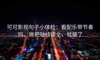 可可影视句子小体检：看配乐带节奏吗，做把轴线读全，就够了