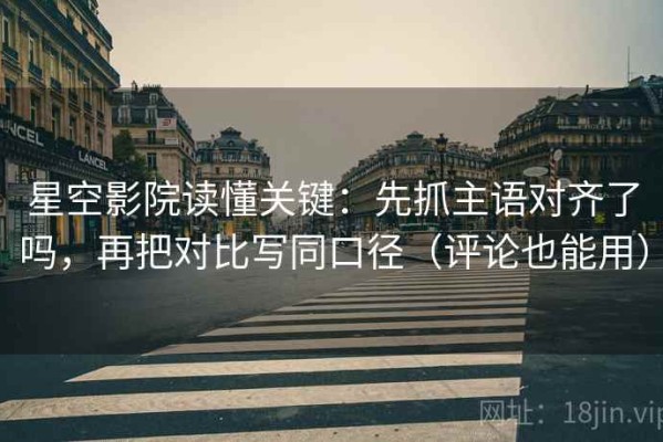 星空影院读懂关键：先抓主语对齐了吗，再把对比写同口径（评论也能用）