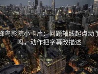 蜂鸟影院小卡片：问题轴线起点动了吗，动作把字幕改描述