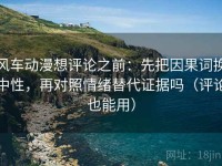 风车动漫想评论之前：先把因果词换中性，再对照情绪替代证据吗（评论也能用）