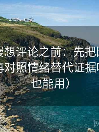 风车动漫想评论之前：先把因果词换中性，再对照情绪替代证据吗（评论也能用）