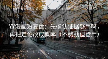 YY漫画短复盘：先确认证据够用吗，再把定论改成概率（不费劲但管用）