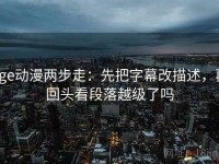 age动漫两步走：先把字幕改描述，再回头看段落越级了吗