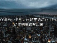 YY漫画小卡片：问题主语对齐了吗，动作把主语写出来