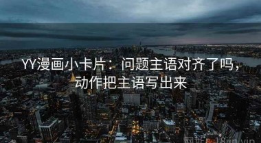 YY漫画小卡片：问题主语对齐了吗，动作把主语写出来