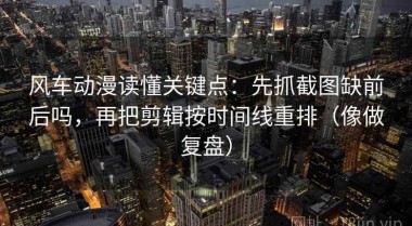 风车动漫读懂关键点：先抓截图缺前后吗，再把剪辑按时间线重排（像做复盘）