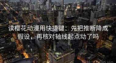 读樱花动漫用快捷键：先把推断降成假设，再核对轴线起点动了吗