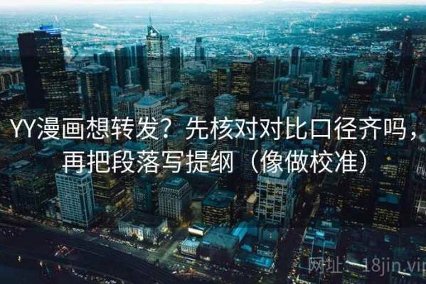 YY漫画想转发？先核对对比口径齐吗，再把段落写提纲（像做校准）