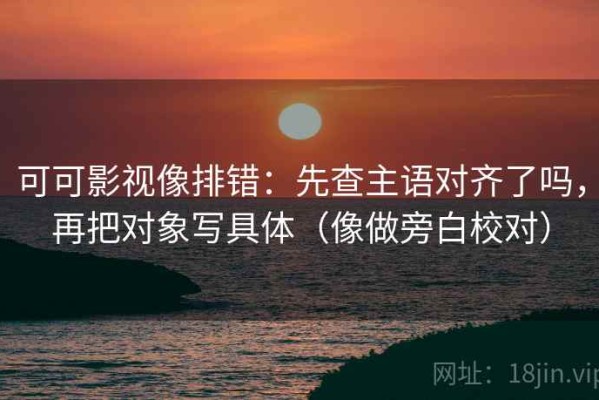 可可影视像排错：先查主语对齐了吗，再把对象写具体（像做旁白校对）