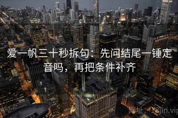 爱一帆三十秒拆句：先问结尾一锤定音吗，再把条件补齐