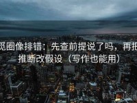 觅圈像排错：先查前提说了吗，再把推断改假设（写作也能用）