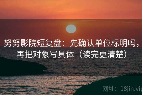 努努影院短复盘：先确认单位标明吗，再把对象写具体（读完更清楚）