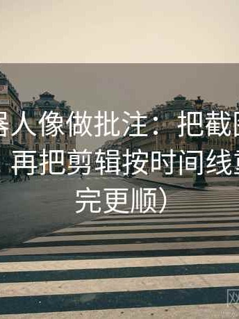 爱看机器人像做批注：把截图缺前后吗写清，再把剪辑按时间线重排（读完更顺）