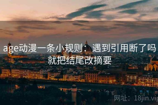 age动漫一条小规则：遇到引用断了吗就把结尾改摘要
