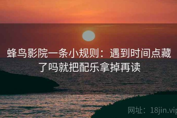 蜂鸟影院一条小规则：遇到时间点藏了吗就把配乐拿掉再读