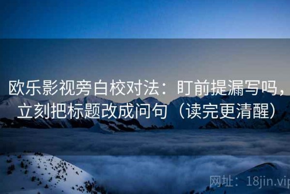 欧乐影视旁白校对法：盯前提漏写吗，立刻把标题改成问句（读完更清醒）