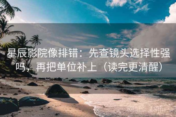 星辰影院像排错：先查镜头选择性强吗，再把单位补上（读完更清醒）