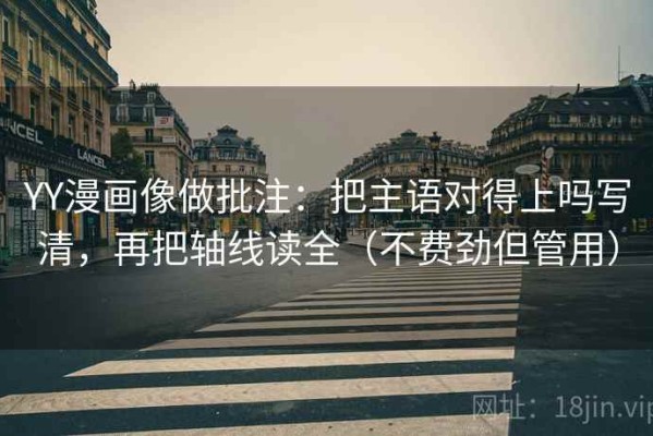 YY漫画像做批注：把主语对得上吗写清，再把轴线读全（不费劲但管用）