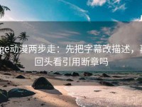 age动漫两步走：先把字幕改描述，再回头看引用断章吗