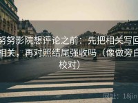努努影院想评论之前：先把相关写回相关，再对照结尾强收吗（像做旁白校对）