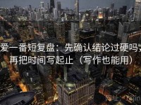 爱一番短复盘：先确认结论过硬吗，再把时间写起止（写作也能用）