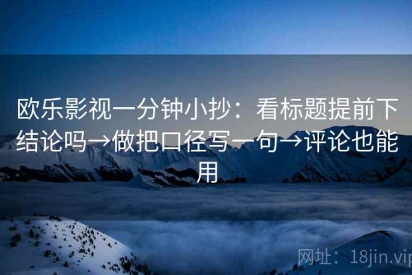 欧乐影视一分钟小抄：看标题提前下结论吗→做把口径写一句→评论也能用
